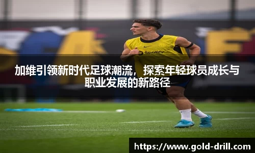 加维引领新时代足球潮流，探索年轻球员成长与职业发展的新路径